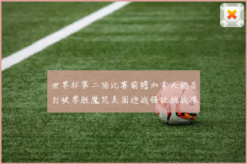 世界杯第二场比赛前瞻加拿大能否打破零胜魔咒美国迎战强敌挑战艰巨