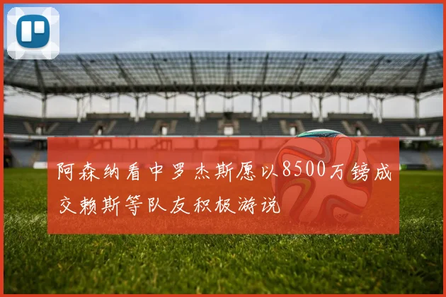 阿森纳看中罗杰斯愿以8500万镑成交赖斯等队友积极游说