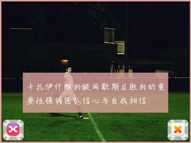 卡扎伊什维利谈间歇期后胜利的重要性强调团队信心与自我相信