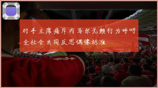 对手主席痛斥内马尔无赖行为呼吁全社会共同反思偶像标准