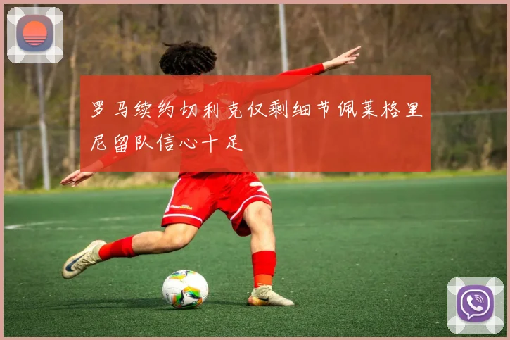 罗马续约切利克仅剩细节佩莱格里尼留队信心十足