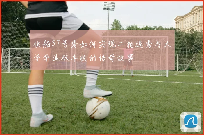 快船57号秀如何实现二轮选秀与大学学业双丰收的传奇故事