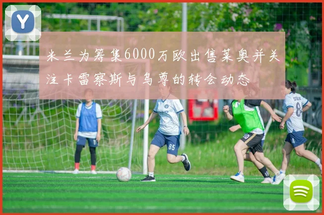 米兰为筹集6000万欧出售莱奥并关注卡雷察斯与乌尊的转会动态