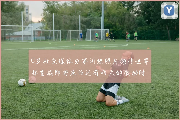 C罗社交媒体分享训练照片期待世界杯首战即将来临还有两天的激动时刻