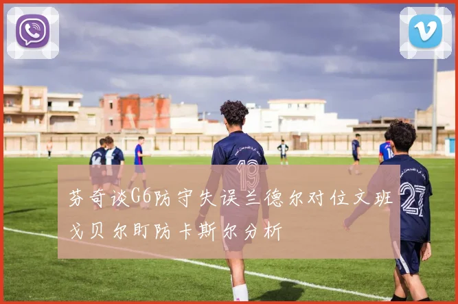 芬奇谈G6防守失误兰德尔对位文班戈贝尔盯防卡斯尔分析