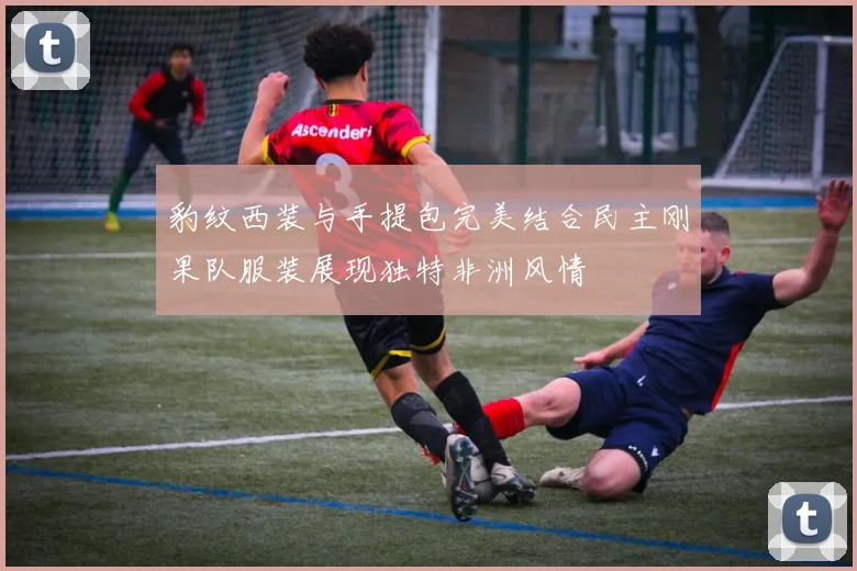 豹纹西装与手提包完美结合民主刚果队服装展现独特非洲风情