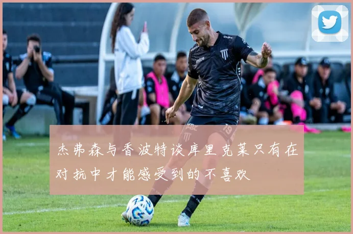 杰弗森与香波特谈库里克莱只有在对抗中才能感受到的不喜欢