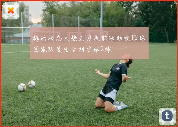 梅西状态火热五月美职联助攻12球国家队复出立刻贡献2球