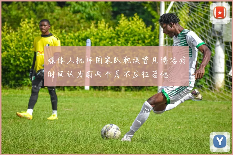 媒体人批评国家队耽误曾凡博治疗时间认为前两个月不应征召他