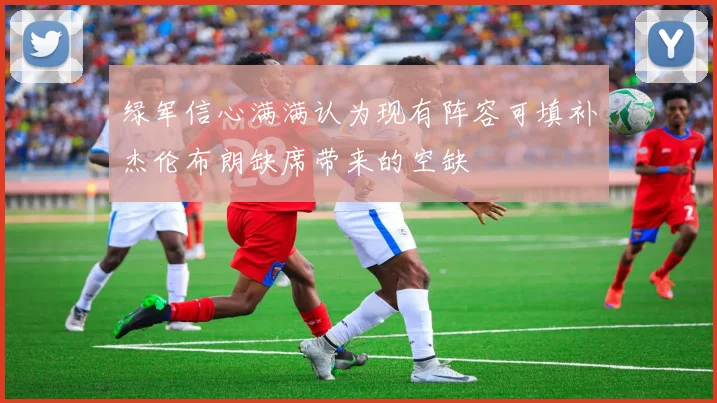 绿军信心满满认为现有阵容可填补杰伦布朗缺席带来的空缺