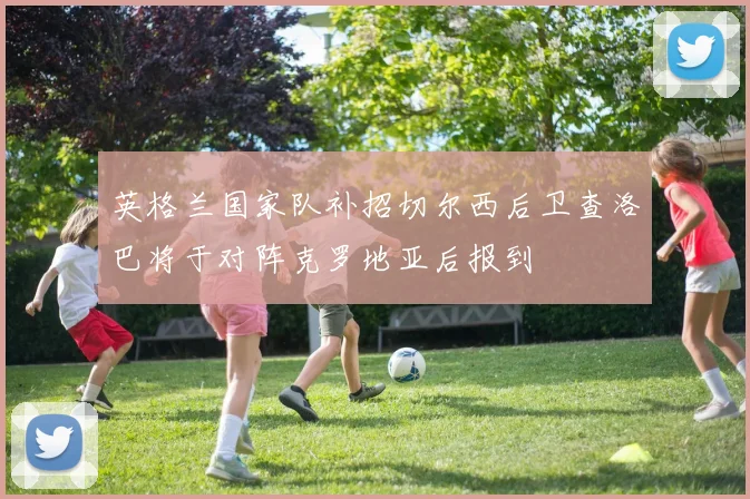 英格兰国家队补招切尔西后卫查洛巴将于对阵克罗地亚后报到
