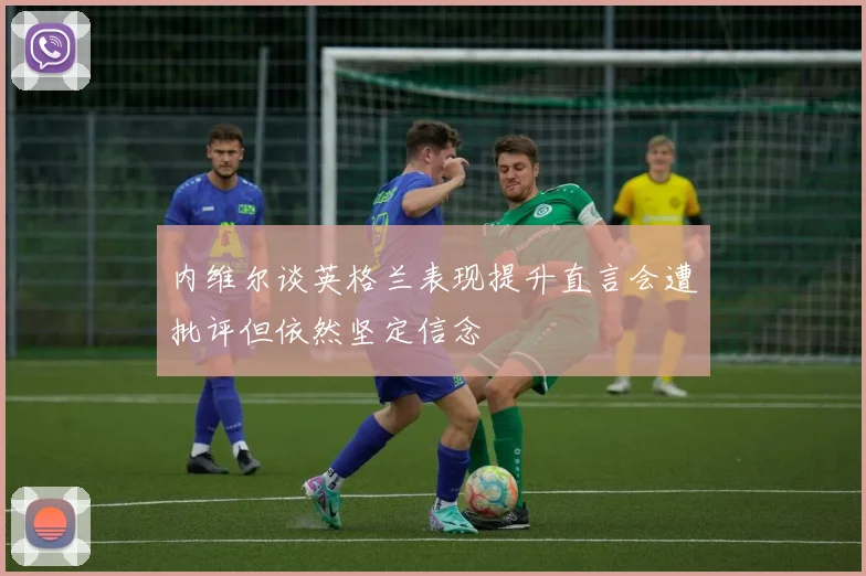 内维尔谈英格兰表现提升直言会遭批评但依然坚定信念