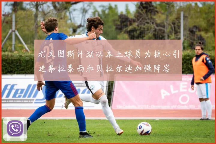 尤文图斯计划以本土球员为核心引进弗拉泰西和贝拉尔迪加强阵容