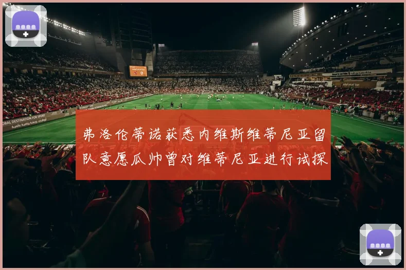 弗洛伦蒂诺获悉内维斯维蒂尼亚留队意愿瓜帅曾对维蒂尼亚进行试探