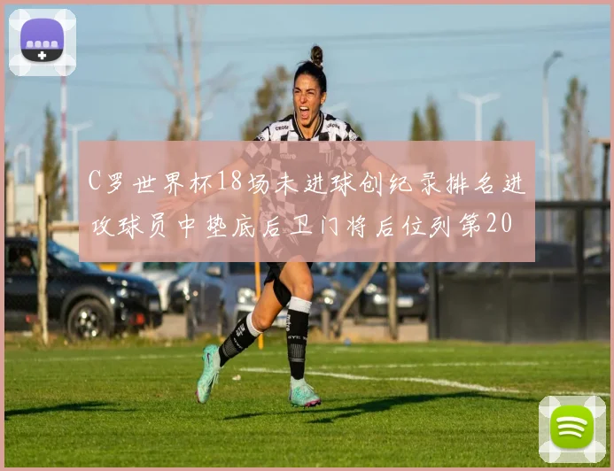 C罗世界杯18场未进球创纪录排名进攻球员中垫底后卫门将后位列第20
