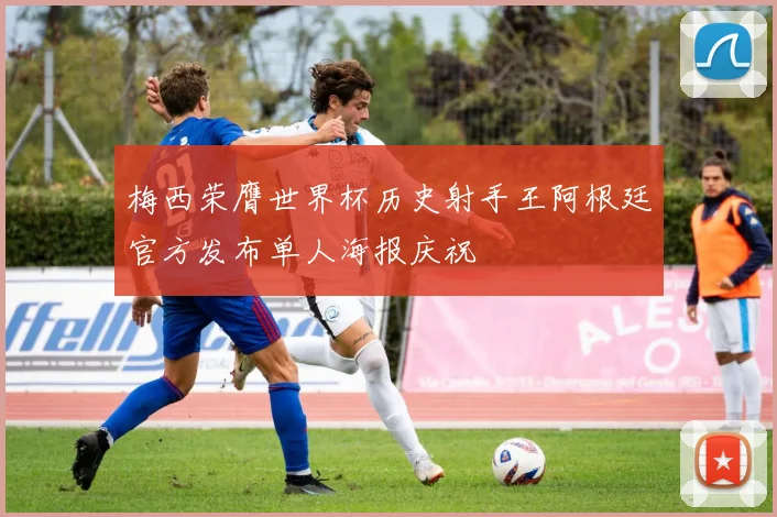 梅西荣膺世界杯历史射手王阿根廷官方发布单人海报庆祝