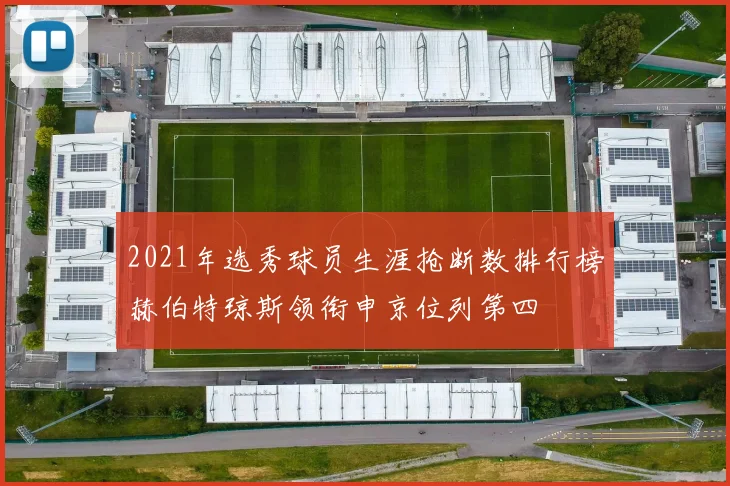 2021年选秀球员生涯抢断数排行榜赫伯特琼斯领衔申京位列第四