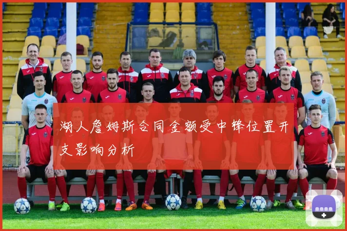 湖人詹姆斯合同金额受中锋位置开支影响分析