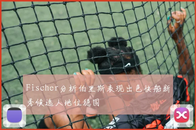 Fischer分析伯里斯表现出色快船新秀候选人地位稳固
