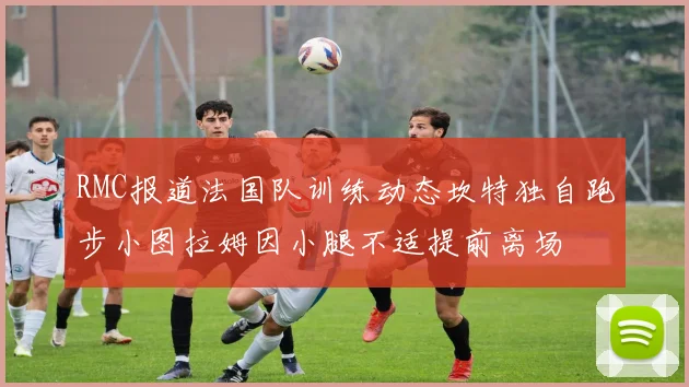 RMC报道法国队训练动态坎特独自跑步小图拉姆因小腿不适提前离场