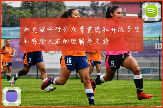加克波呼吁公众尊重隐私并给予空间感谢大家的理解与支持